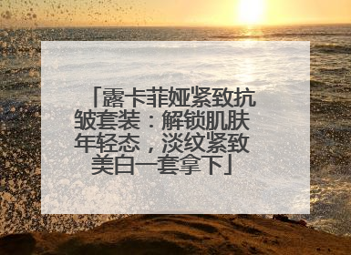 露卡菲娅紧致抗皱套装：解锁肌肤年轻态，淡纹紧致美白一套拿下