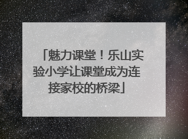 魅力课堂！乐山实验小学让课堂成为连接家校的桥梁