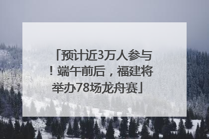 预计近3万人参与！端午前后，福建将举办78场龙舟赛