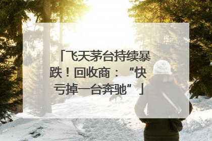 飞天茅台持续暴跌！回收商：“快亏掉一台奔驰”