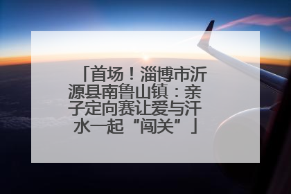 首场！淄博市沂源县南鲁山镇：亲子定向赛让爱与汗水一起“闯关”