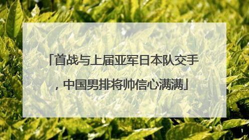 首战与上届亚军日本队交手，中国男排将帅信心满满