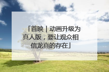 首映｜动画升级为真人版，要让观众相信龙真的存在