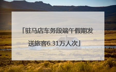 驻马店车务段端午假期发送旅客6.31万人次
