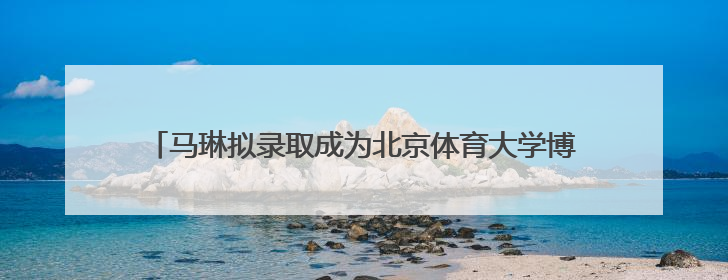 马琳拟录取成为北京体育大学博士，曾获北京奥运会冠军和4次世界杯冠军，张继科：他是神