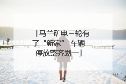 马兰矿电三轮有了“新家” 车辆停放整齐划一