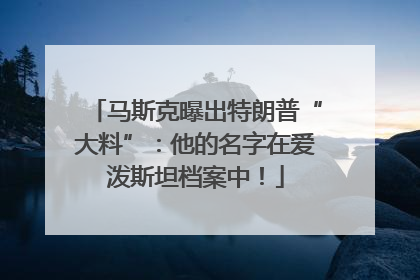 马斯克曝出特朗普“大料”：他的名字在爱泼斯坦档案中！