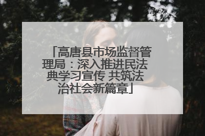 高唐县市场监督管理局：深入推进民法典学习宣传 共筑法治社会新篇章