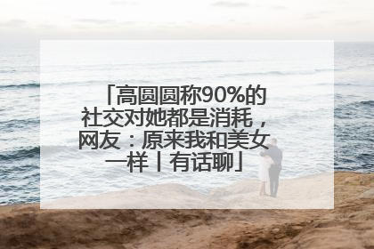 高圆圆称90%的社交对她都是消耗，网友：原来我和美女一样丨有话聊