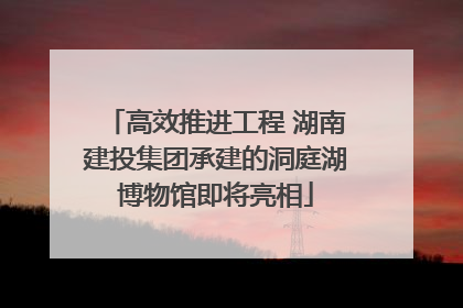 高效推进工程 湖南建投集团承建的洞庭湖博物馆即将亮相