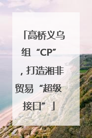 高桥义乌组“CP”，打造湘非贸易“超级接口”