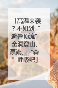 高温来袭？不如到“避暑顶流”金洞登山、漂流、“森”呼吸吧