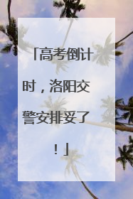 高考倒计时，洛阳交警安排妥了！