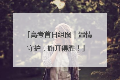 高考首日组图｜温情守护，旗开得胜！