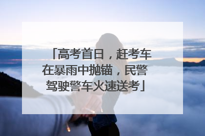高考首日，赶考车在暴雨中抛锚，民警驾驶警车火速送考