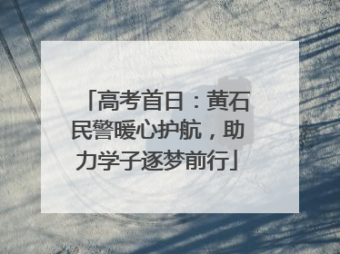 高考首日：黄石民警暖心护航，助力学子逐梦前行