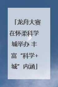 龙舟大赛在怀柔科学城举办 丰富“科学+城”内涵