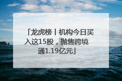 龙虎榜丨机构今日买入这15股，抛售跨境通1.19亿元