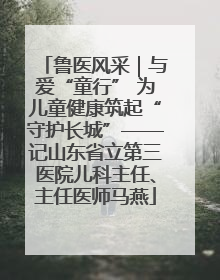 鲁医风采｜与爱“童行” 为儿童健康筑起“守护长城”——记山东省立第三医院儿科主任、主任医师马燕
