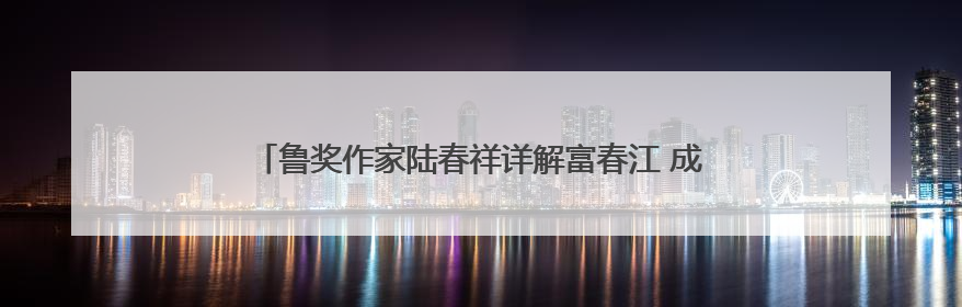 鲁奖作家陆春祥详解富春江 成都宽窄巷里开启一堂“文学课”