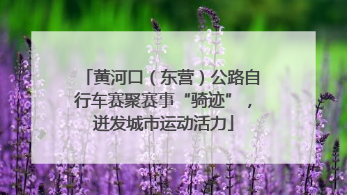 黄河口（东营）公路自行车赛聚赛事“骑迹”，迸发城市运动活力