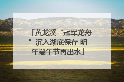 黄龙溪“冠军龙舟”沉入湖底保存 明年端午节再出水