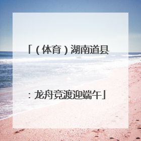 （体育）湖南道县：龙舟竞渡迎端午