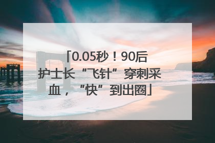 0.05秒！90后护士长“飞针”穿刺采血，“快”到出圈