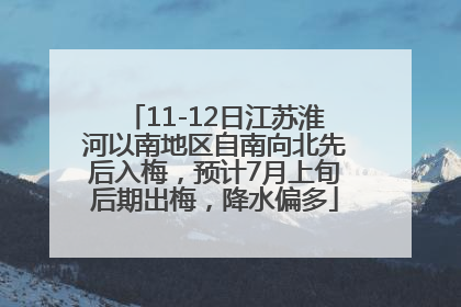 11-12日江苏淮河以南地区自南向北先后入梅，预计7月上旬后期出梅，降水偏多