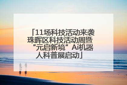 11场科技活动来袭 珠晖区科技活动周暨“元启新境”Ai机器人科普展启动