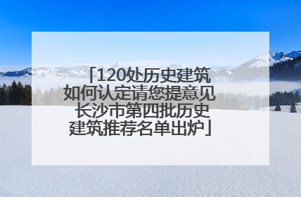 120处历史建筑如何认定请您提意见 长沙市第四批历史建筑推荐名单出炉