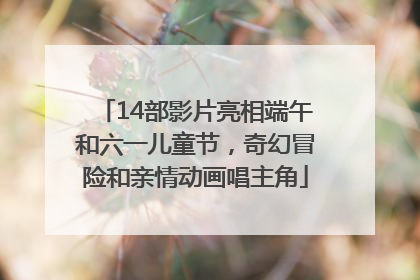 14部影片亮相端午和六一儿童节，奇幻冒险和亲情动画唱主角