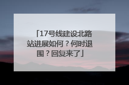 17号线建设北路站进展如何？何时退围？回复来了
