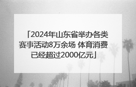 2024年山东省举办各类赛事活动8万余场 体育消费已经超过2000亿元