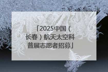 2025中国（长春）航天太空科普展志愿者招募