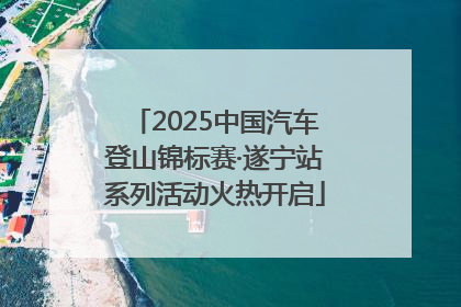 2025中国汽车登山锦标赛·遂宁站系列活动火热开启