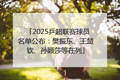 2025乒超联赛球员名单公布：樊振东、王楚钦、孙颖莎等在列