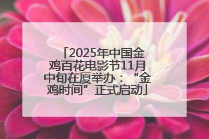 2025年中国金鸡百花电影节11月中旬在厦举办：“金鸡时间”正式启动