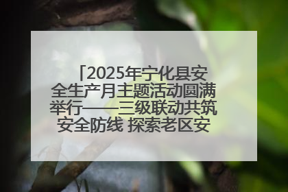 2025年宁化县安全生产月主题活动圆满举行——三级联动共筑安全防线 探索老区安全发展新路径