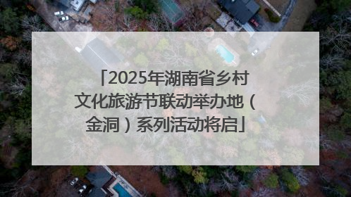 2025年湖南省乡村文化旅游节联动举办地（金洞）系列活动将启