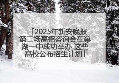 2025年新安晚报第二场高招咨询会在巢湖一中成功举办 这些高校公布招生计划