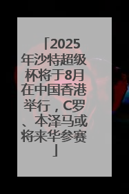 2025年沙特超级杯将于8月在中国香港举行，C罗、本泽马或将来华参赛