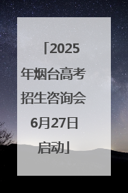 2025年烟台高考招生咨询会6月27日启动