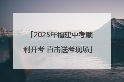 2025年福建中考顺利开考 直击送考现场