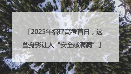 2025年福建高考首日，这些身影让人“安全感满满”