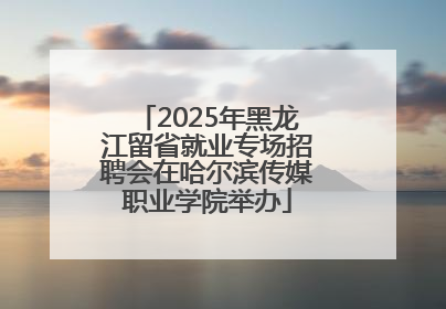 2025年黑龙江留省就业专场招聘会在哈尔滨传媒职业学院举办
