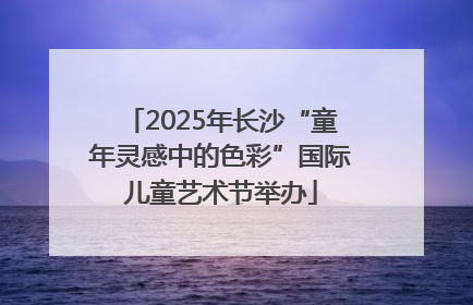 2025年长沙“童年灵感中的色彩”国际儿童艺术节举办