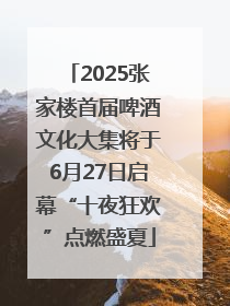 2025张家楼首届啤酒文化大集将于6月27日启幕“十夜狂欢”点燃盛夏