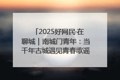 2025好网民·在聊城｜南城门青年：当千年古城遇见青春歌谣 一湖碧水见证的“聊城式浪漫”