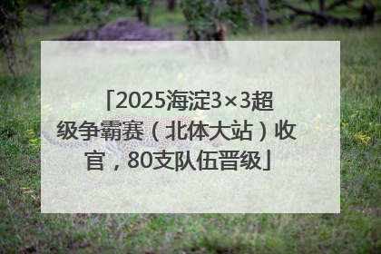 2025海淀3×3超级争霸赛（北体大站）收官，80支队伍晋级